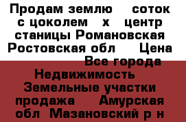 Продам землю  5 соток с цоколем 9 х12 центр станицы Романовская Ростовская обл.  › Цена ­ 1 200 000 - Все города Недвижимость » Земельные участки продажа   . Амурская обл.,Мазановский р-н